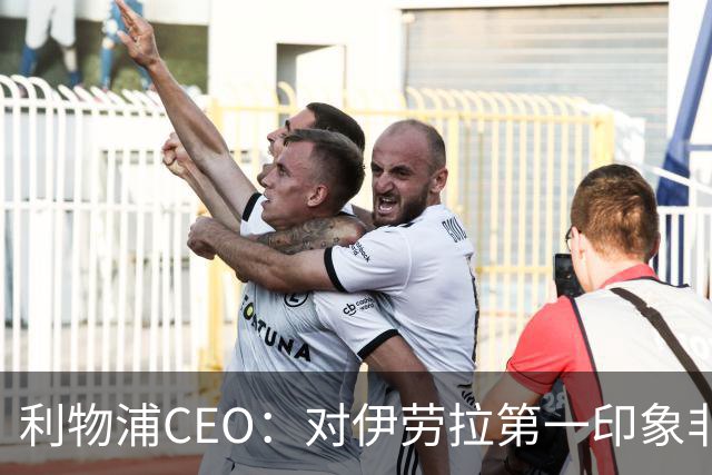 利物浦CEO：对伊劳拉第一印象非常好；解雇斯洛特是艰难决定